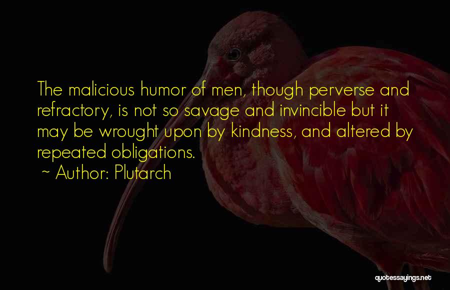 Plutarch Quotes: The Malicious Humor Of Men, Though Perverse And Refractory, Is Not So Savage And Invincible But It May Be Wrought