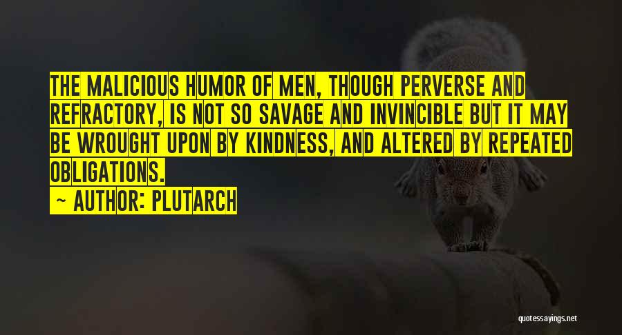 Plutarch Quotes: The Malicious Humor Of Men, Though Perverse And Refractory, Is Not So Savage And Invincible But It May Be Wrought