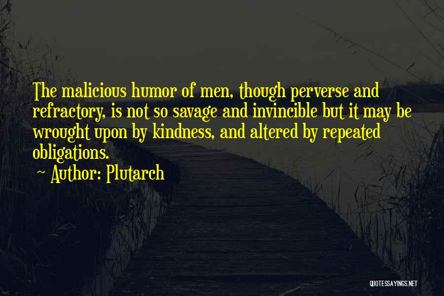 Plutarch Quotes: The Malicious Humor Of Men, Though Perverse And Refractory, Is Not So Savage And Invincible But It May Be Wrought
