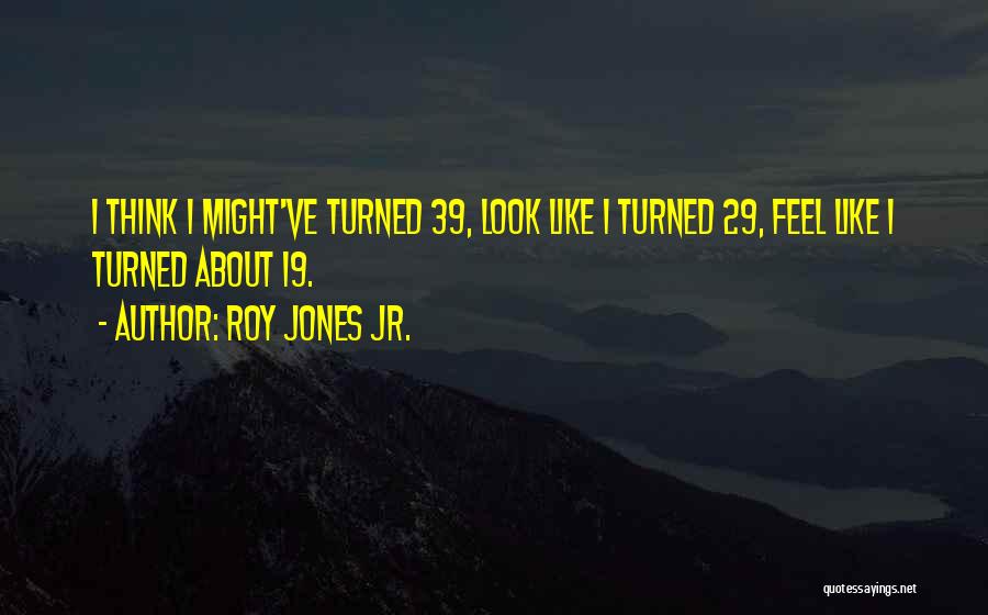 Roy Jones Jr. Quotes: I Think I Might've Turned 39, Look Like I Turned 29, Feel Like I Turned About 19.