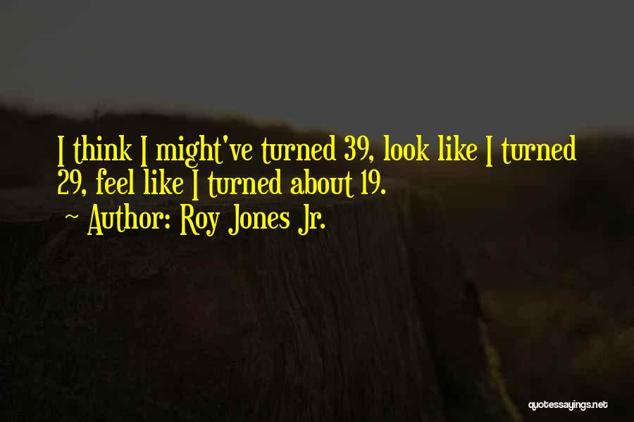 Roy Jones Jr. Quotes: I Think I Might've Turned 39, Look Like I Turned 29, Feel Like I Turned About 19.