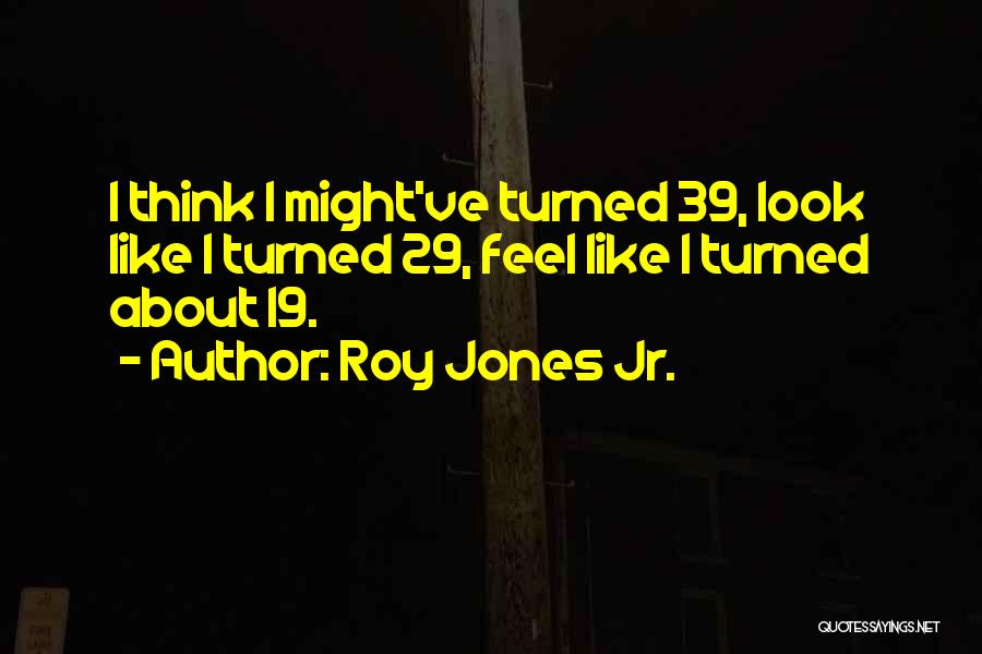 Roy Jones Jr. Quotes: I Think I Might've Turned 39, Look Like I Turned 29, Feel Like I Turned About 19.