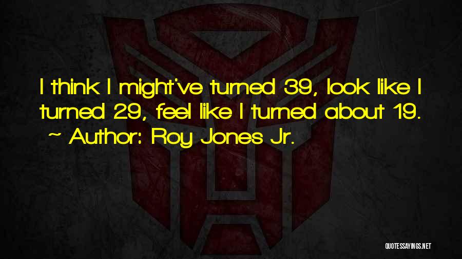 Roy Jones Jr. Quotes: I Think I Might've Turned 39, Look Like I Turned 29, Feel Like I Turned About 19.