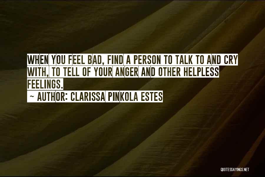Clarissa Pinkola Estes Quotes: When You Feel Bad, Find A Person To Talk To And Cry With, To Tell Of Your Anger And Other