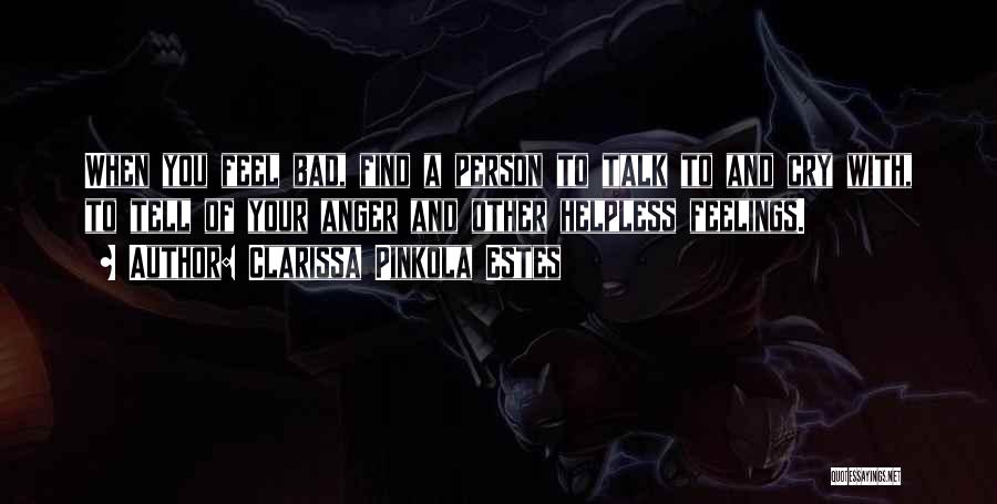 Clarissa Pinkola Estes Quotes: When You Feel Bad, Find A Person To Talk To And Cry With, To Tell Of Your Anger And Other