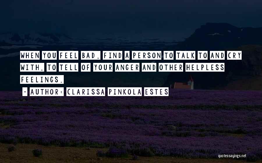 Clarissa Pinkola Estes Quotes: When You Feel Bad, Find A Person To Talk To And Cry With, To Tell Of Your Anger And Other