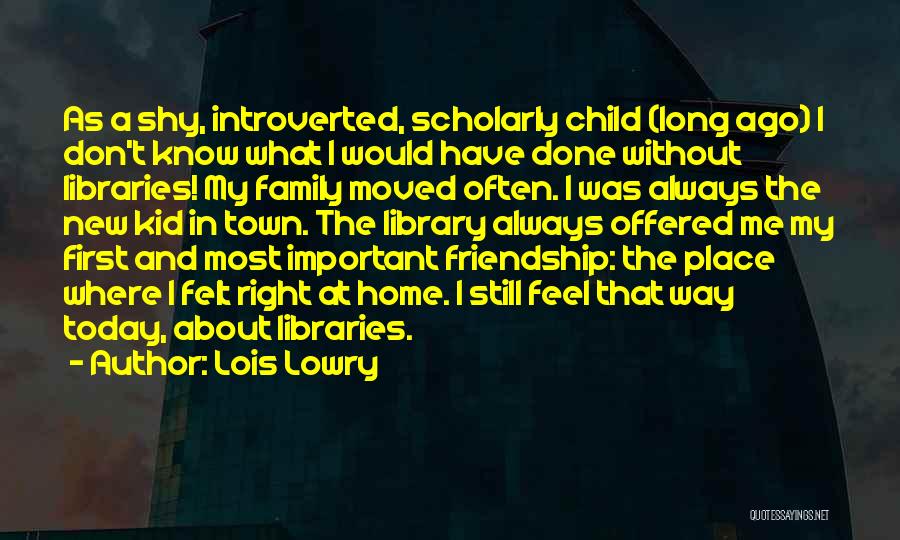 Lois Lowry Quotes: As A Shy, Introverted, Scholarly Child (long Ago) I Don't Know What I Would Have Done Without Libraries! My Family