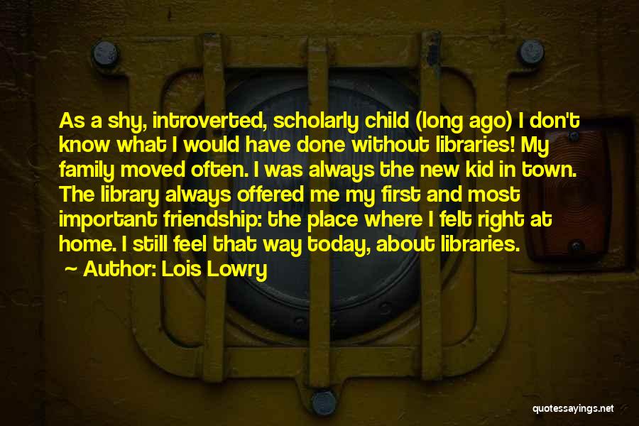 Lois Lowry Quotes: As A Shy, Introverted, Scholarly Child (long Ago) I Don't Know What I Would Have Done Without Libraries! My Family