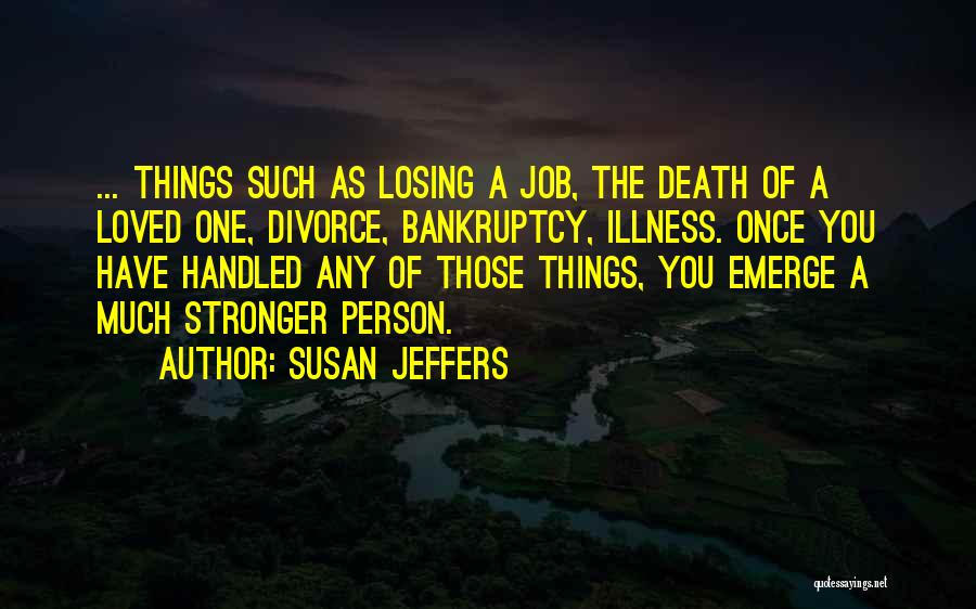 Susan Jeffers Quotes: ... Things Such As Losing A Job, The Death Of A Loved One, Divorce, Bankruptcy, Illness. Once You Have Handled