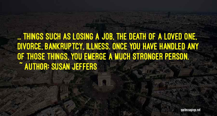 Susan Jeffers Quotes: ... Things Such As Losing A Job, The Death Of A Loved One, Divorce, Bankruptcy, Illness. Once You Have Handled