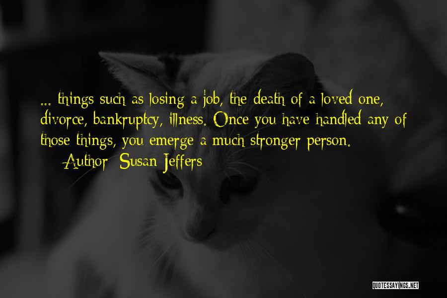 Susan Jeffers Quotes: ... Things Such As Losing A Job, The Death Of A Loved One, Divorce, Bankruptcy, Illness. Once You Have Handled