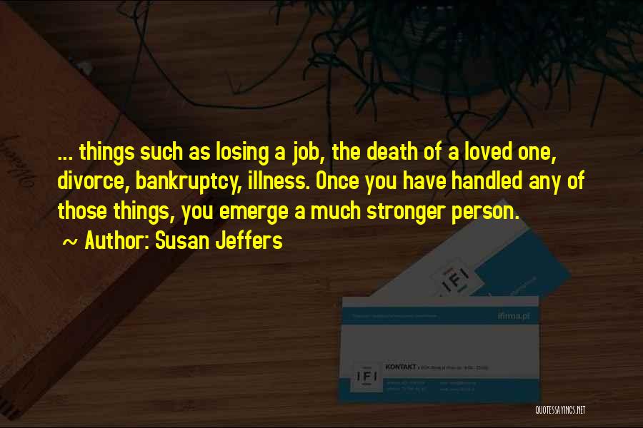 Susan Jeffers Quotes: ... Things Such As Losing A Job, The Death Of A Loved One, Divorce, Bankruptcy, Illness. Once You Have Handled