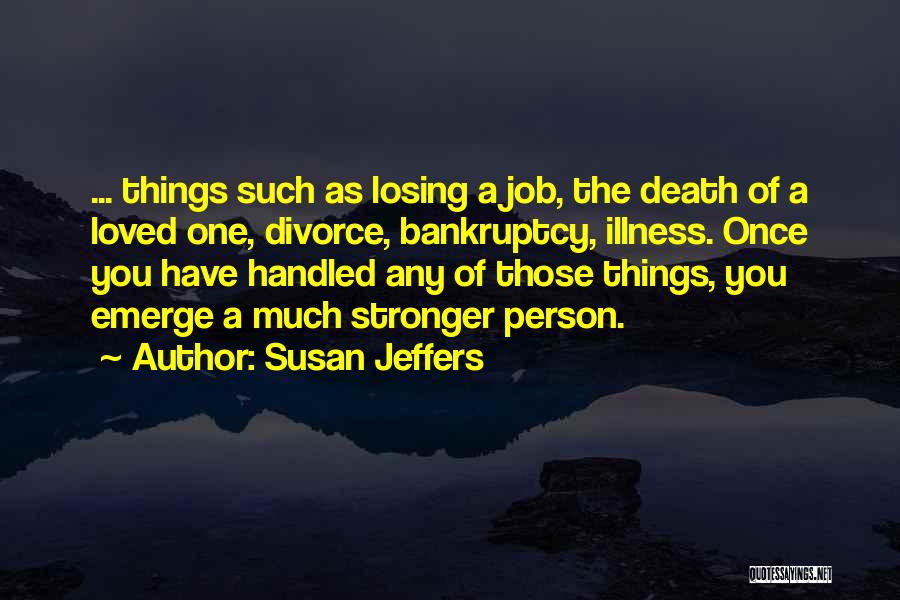 Susan Jeffers Quotes: ... Things Such As Losing A Job, The Death Of A Loved One, Divorce, Bankruptcy, Illness. Once You Have Handled