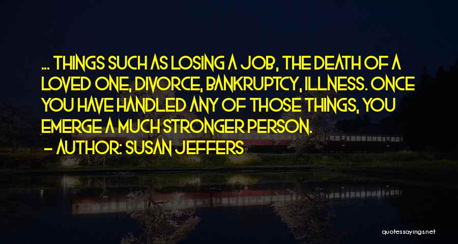 Susan Jeffers Quotes: ... Things Such As Losing A Job, The Death Of A Loved One, Divorce, Bankruptcy, Illness. Once You Have Handled