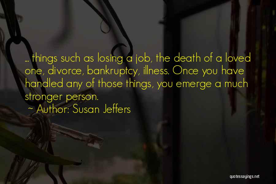 Susan Jeffers Quotes: ... Things Such As Losing A Job, The Death Of A Loved One, Divorce, Bankruptcy, Illness. Once You Have Handled