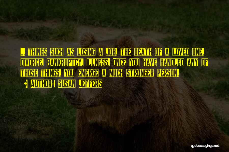 Susan Jeffers Quotes: ... Things Such As Losing A Job, The Death Of A Loved One, Divorce, Bankruptcy, Illness. Once You Have Handled
