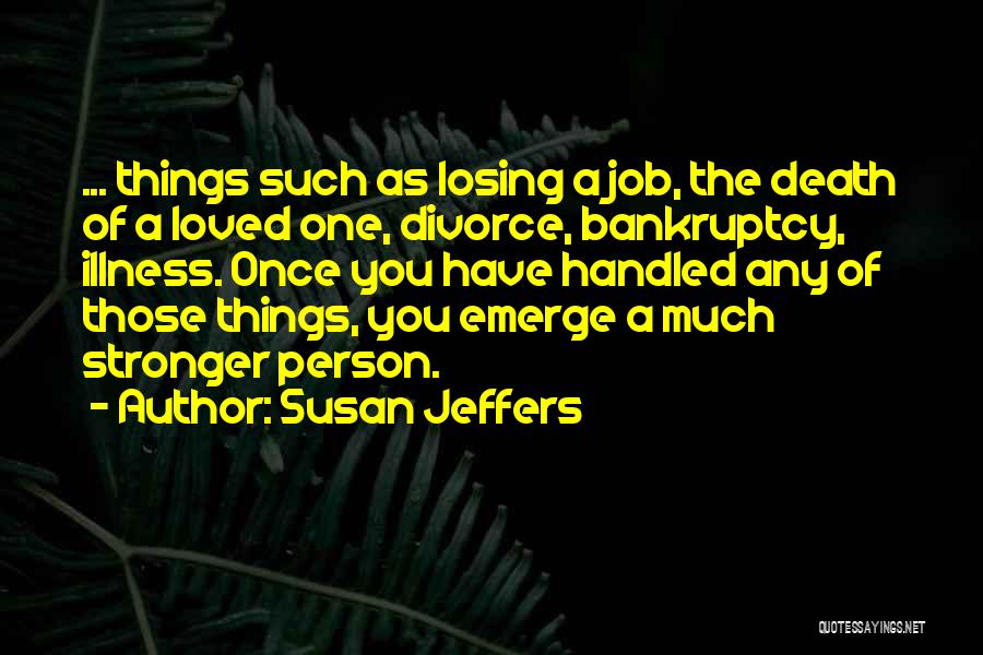 Susan Jeffers Quotes: ... Things Such As Losing A Job, The Death Of A Loved One, Divorce, Bankruptcy, Illness. Once You Have Handled