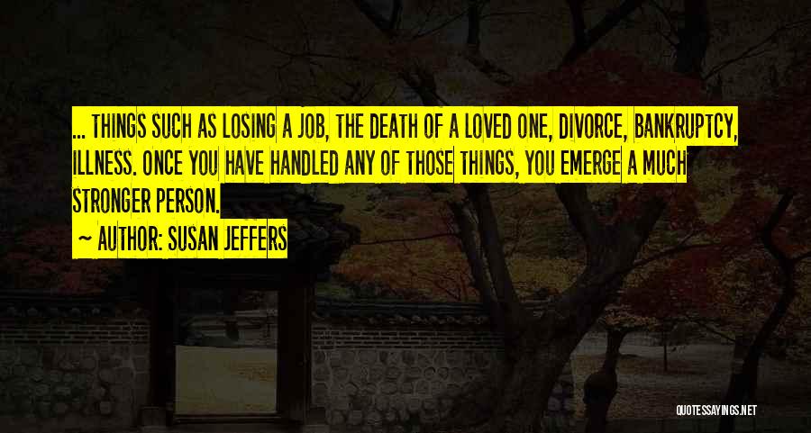 Susan Jeffers Quotes: ... Things Such As Losing A Job, The Death Of A Loved One, Divorce, Bankruptcy, Illness. Once You Have Handled