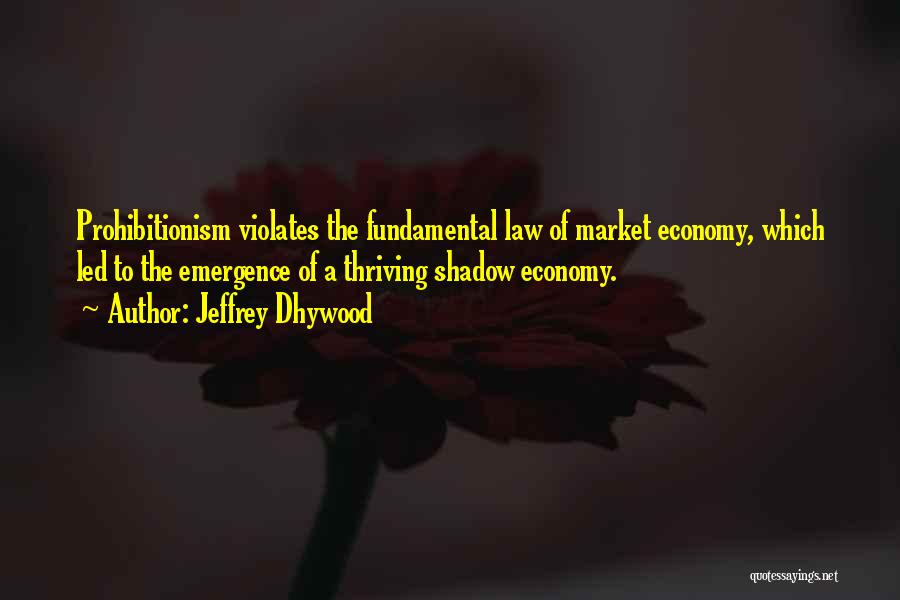 Jeffrey Dhywood Quotes: Prohibitionism Violates The Fundamental Law Of Market Economy, Which Led To The Emergence Of A Thriving Shadow Economy.