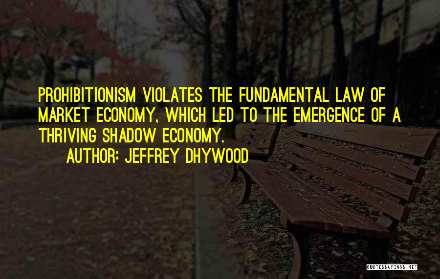 Jeffrey Dhywood Quotes: Prohibitionism Violates The Fundamental Law Of Market Economy, Which Led To The Emergence Of A Thriving Shadow Economy.