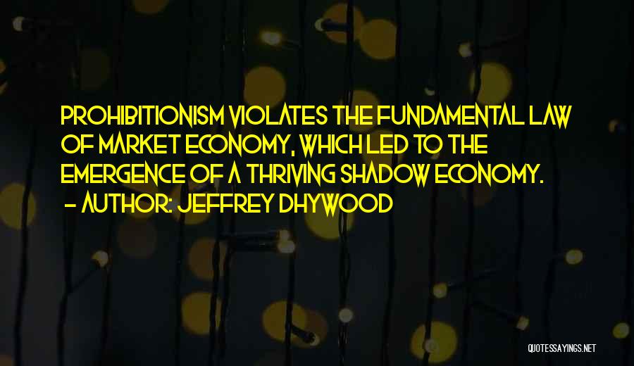 Jeffrey Dhywood Quotes: Prohibitionism Violates The Fundamental Law Of Market Economy, Which Led To The Emergence Of A Thriving Shadow Economy.