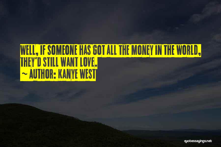 Kanye West Quotes: Well, If Someone Has Got All The Money In The World, They'd Still Want Love.