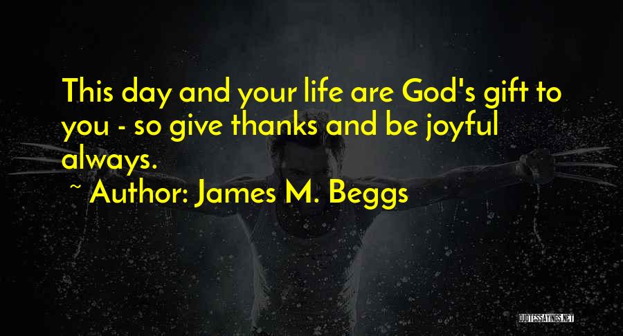 James M. Beggs Quotes: This Day And Your Life Are God's Gift To You - So Give Thanks And Be Joyful Always.