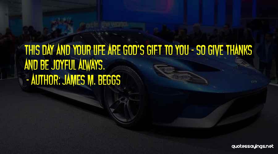 James M. Beggs Quotes: This Day And Your Life Are God's Gift To You - So Give Thanks And Be Joyful Always.