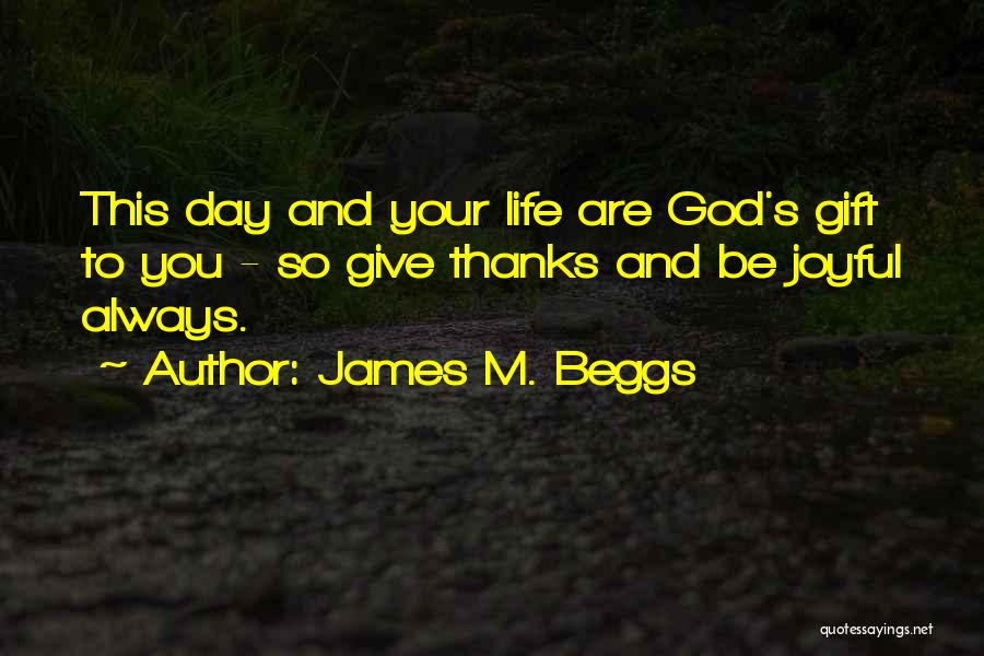 James M. Beggs Quotes: This Day And Your Life Are God's Gift To You - So Give Thanks And Be Joyful Always.