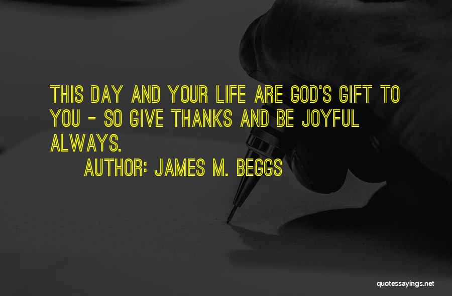 James M. Beggs Quotes: This Day And Your Life Are God's Gift To You - So Give Thanks And Be Joyful Always.