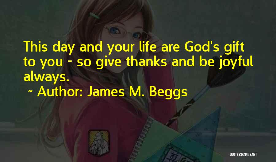 James M. Beggs Quotes: This Day And Your Life Are God's Gift To You - So Give Thanks And Be Joyful Always.