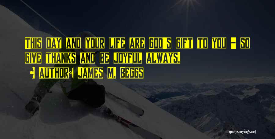 James M. Beggs Quotes: This Day And Your Life Are God's Gift To You - So Give Thanks And Be Joyful Always.