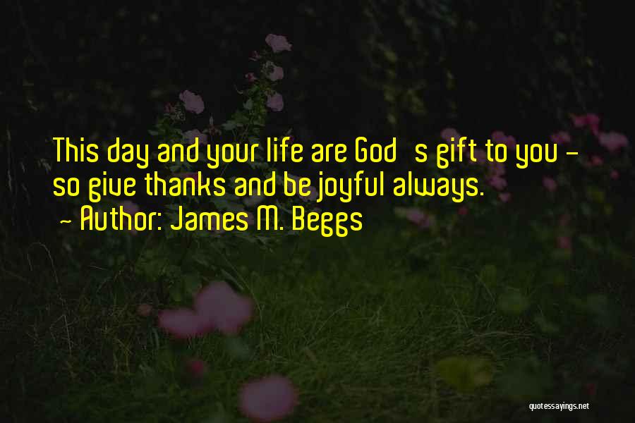 James M. Beggs Quotes: This Day And Your Life Are God's Gift To You - So Give Thanks And Be Joyful Always.