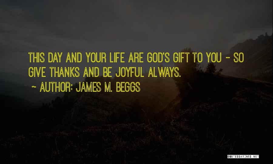 James M. Beggs Quotes: This Day And Your Life Are God's Gift To You - So Give Thanks And Be Joyful Always.