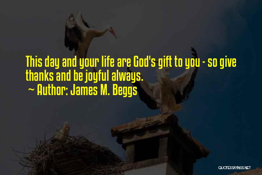 James M. Beggs Quotes: This Day And Your Life Are God's Gift To You - So Give Thanks And Be Joyful Always.