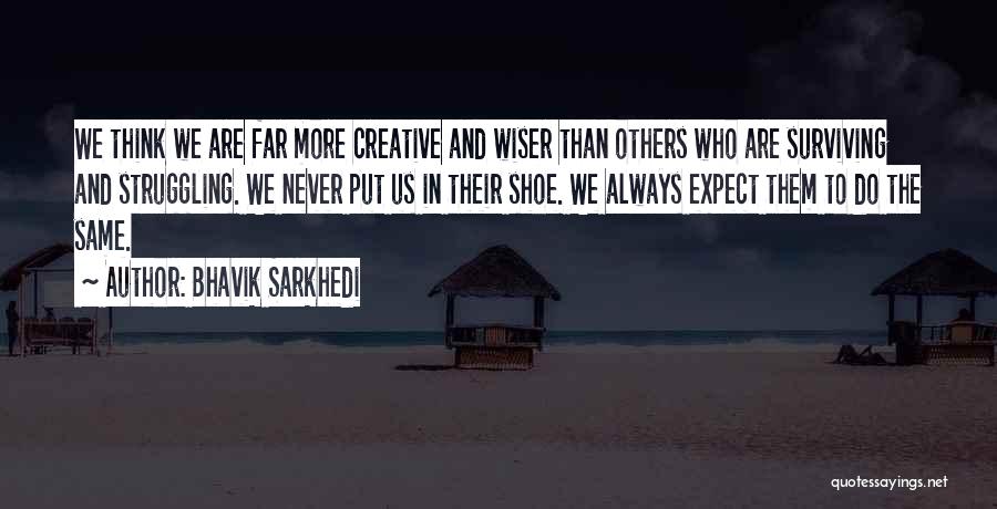 Bhavik Sarkhedi Quotes: We Think We Are Far More Creative And Wiser Than Others Who Are Surviving And Struggling. We Never Put Us