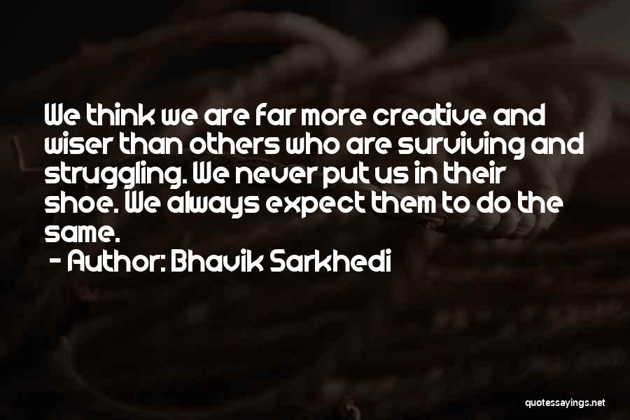 Bhavik Sarkhedi Quotes: We Think We Are Far More Creative And Wiser Than Others Who Are Surviving And Struggling. We Never Put Us