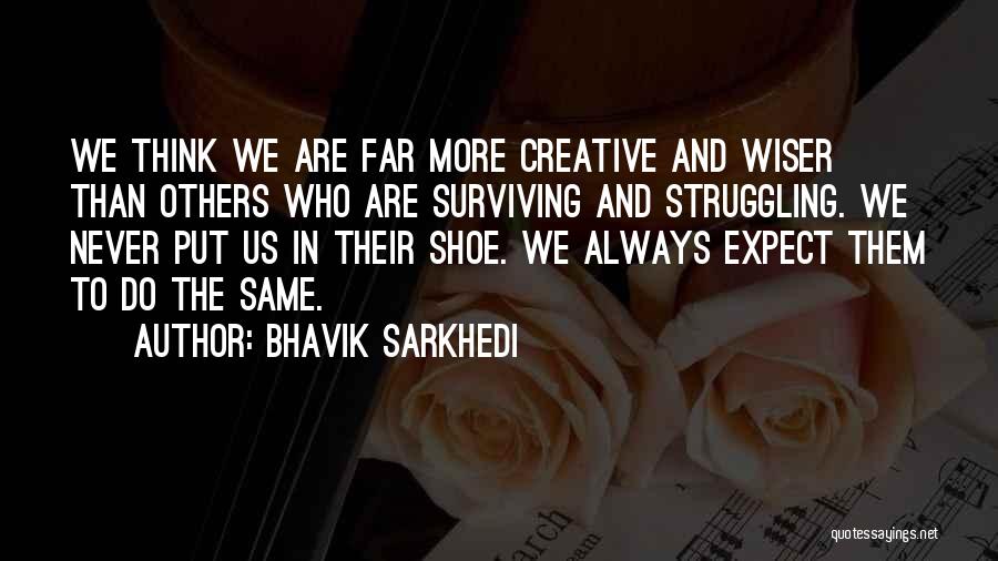 Bhavik Sarkhedi Quotes: We Think We Are Far More Creative And Wiser Than Others Who Are Surviving And Struggling. We Never Put Us