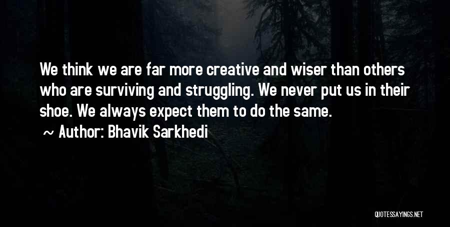 Bhavik Sarkhedi Quotes: We Think We Are Far More Creative And Wiser Than Others Who Are Surviving And Struggling. We Never Put Us