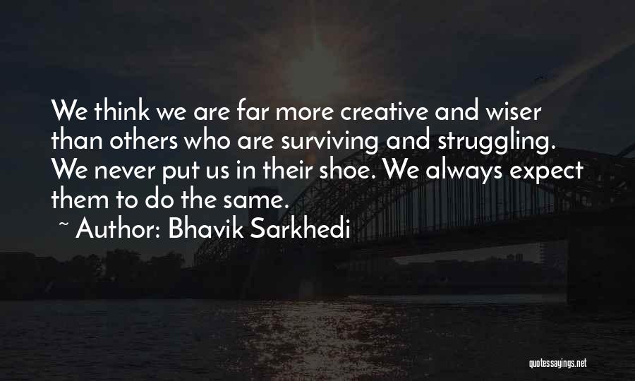 Bhavik Sarkhedi Quotes: We Think We Are Far More Creative And Wiser Than Others Who Are Surviving And Struggling. We Never Put Us