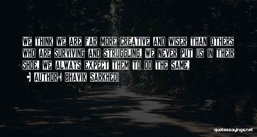 Bhavik Sarkhedi Quotes: We Think We Are Far More Creative And Wiser Than Others Who Are Surviving And Struggling. We Never Put Us