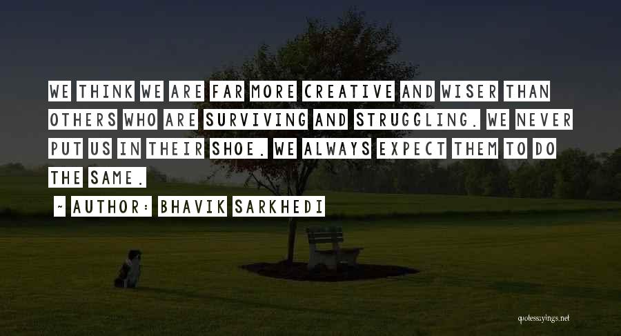 Bhavik Sarkhedi Quotes: We Think We Are Far More Creative And Wiser Than Others Who Are Surviving And Struggling. We Never Put Us