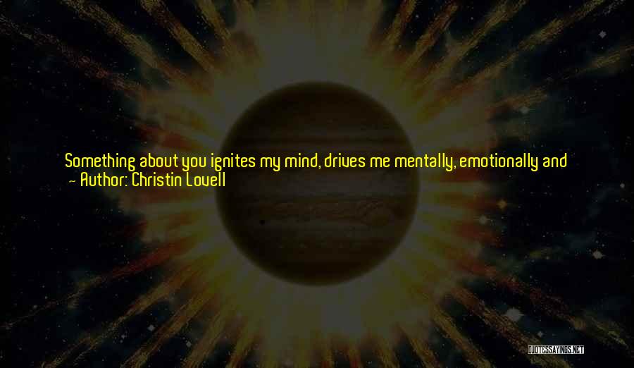 Christin Lovell Quotes: Something About You Ignites My Mind, Drives Me Mentally, Emotionally And Physically In A Way I've Never Experienced. At First