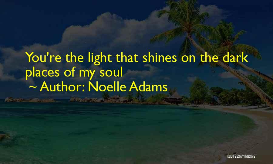 Noelle Adams Quotes: You're The Light That Shines On The Dark Places Of My Soul