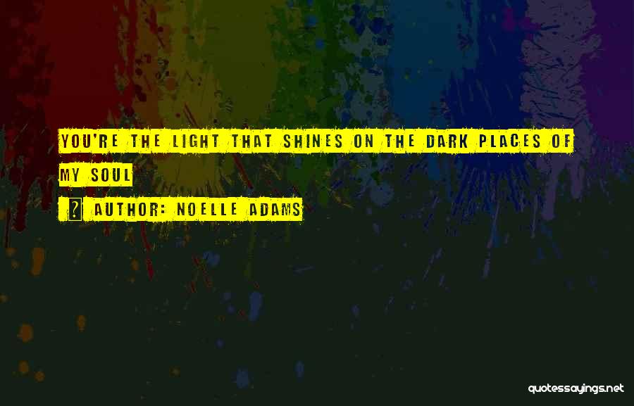 Noelle Adams Quotes: You're The Light That Shines On The Dark Places Of My Soul