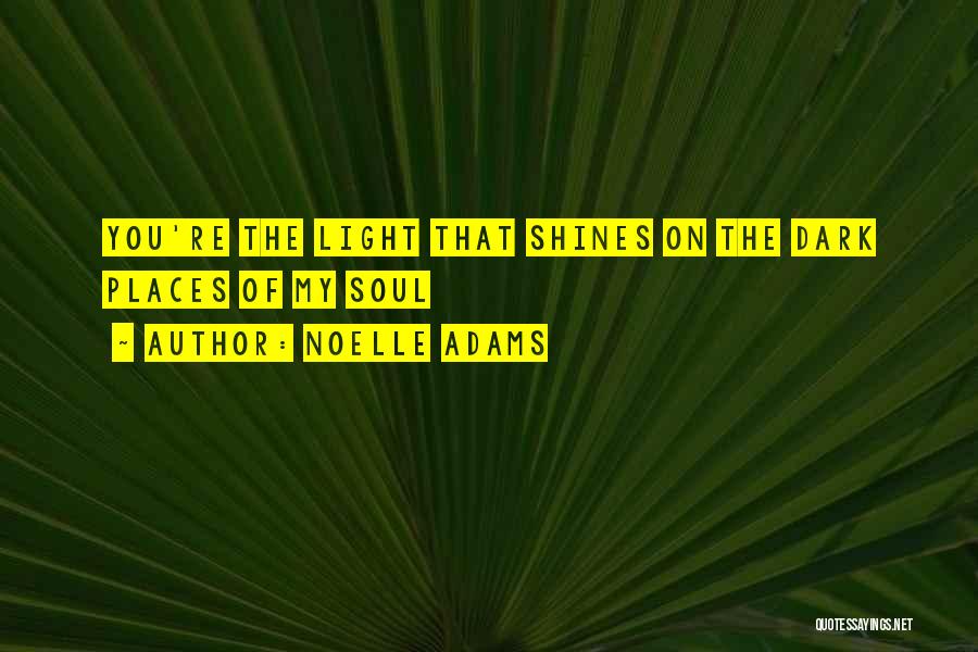 Noelle Adams Quotes: You're The Light That Shines On The Dark Places Of My Soul