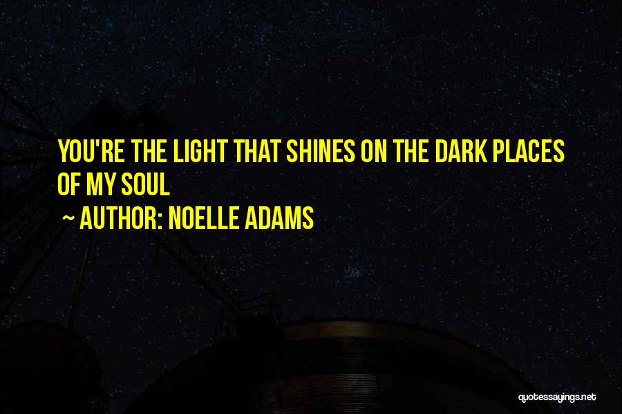 Noelle Adams Quotes: You're The Light That Shines On The Dark Places Of My Soul