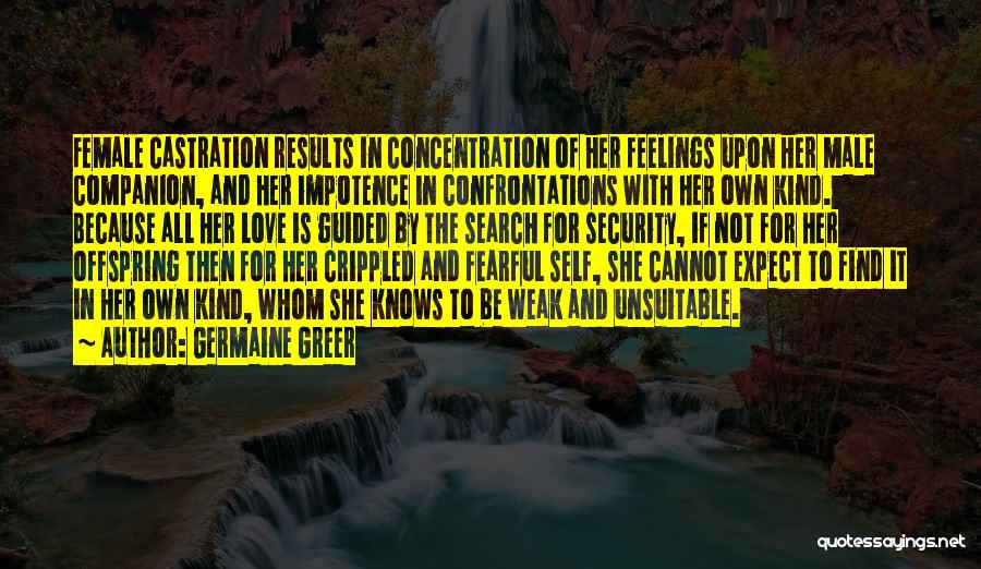 Germaine Greer Quotes: Female Castration Results In Concentration Of Her Feelings Upon Her Male Companion, And Her Impotence In Confrontations With Her Own