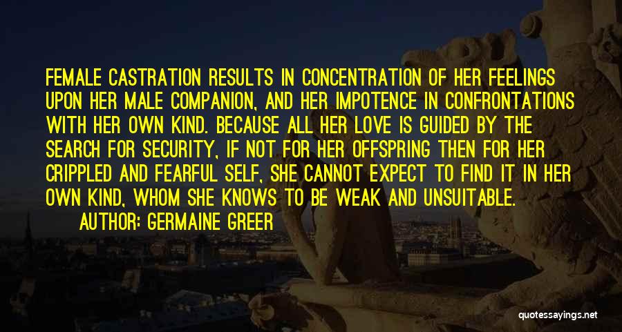 Germaine Greer Quotes: Female Castration Results In Concentration Of Her Feelings Upon Her Male Companion, And Her Impotence In Confrontations With Her Own