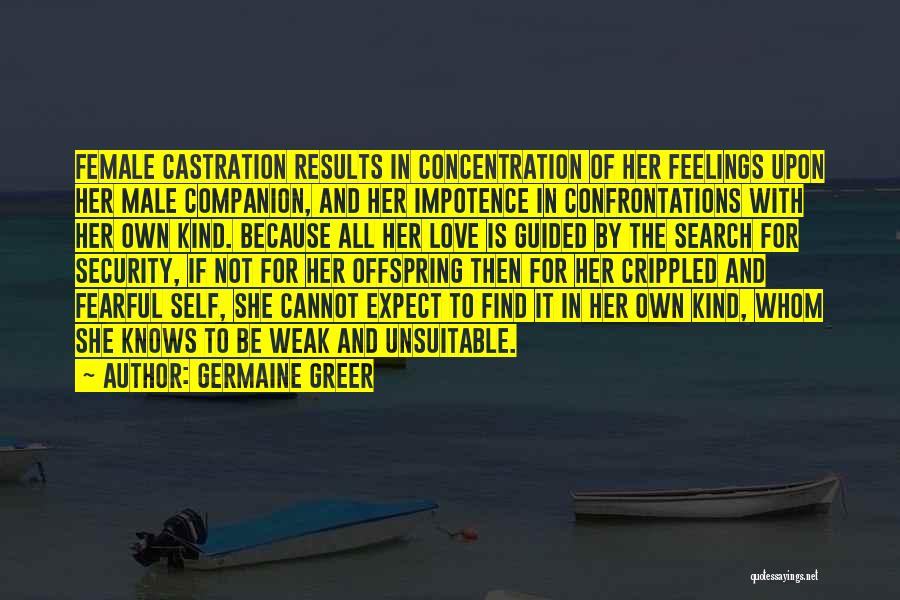 Germaine Greer Quotes: Female Castration Results In Concentration Of Her Feelings Upon Her Male Companion, And Her Impotence In Confrontations With Her Own